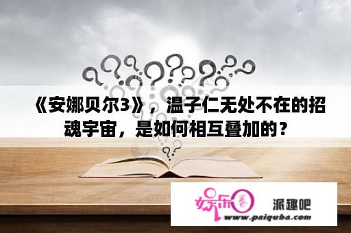 《安娜贝尔3》，温子仁无处不在的招魂宇宙，是如何相互叠加的？