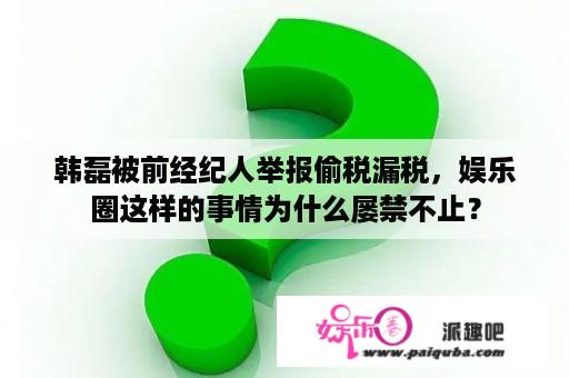 韩磊被前经纪人举报偷税漏税，娱乐圈这样的事情为什么屡禁不止？