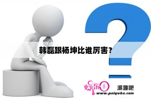 韩磊跟杨坤比谁厉害？