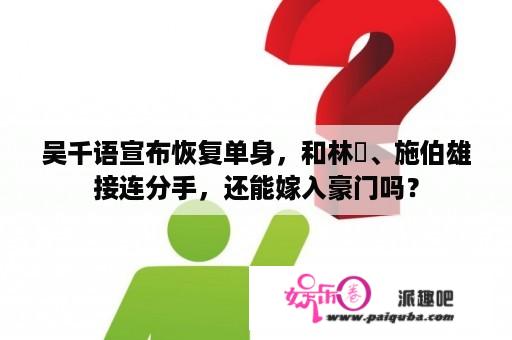 吴千语宣布恢复单身，和林峯、施伯雄接连分手，还能嫁入豪门吗？