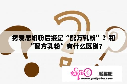 秀爱思奶粉后缀是“配方乳粉”？和“配方乳粉”有什么区别？