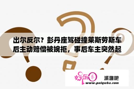 出尔反尔？彭丹座驾碰撞莱斯劳斯车后主动赔偿被婉拒，事后车主突然起诉彭丹意欲何为？