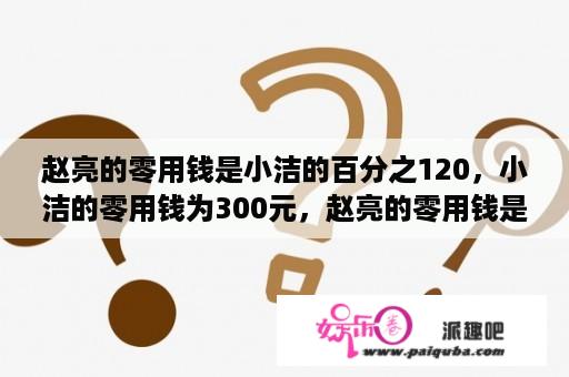 赵亮的零用钱是小洁的百分之120，小洁的零用钱为300元，赵亮的零用钱是多少？