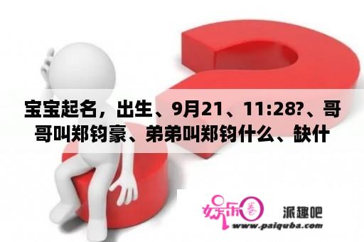 宝宝起名，出生、9月21、11:28?、哥哥叫郑钧豪、弟弟叫郑钧什么、缺什么!大家想想、谢谢。