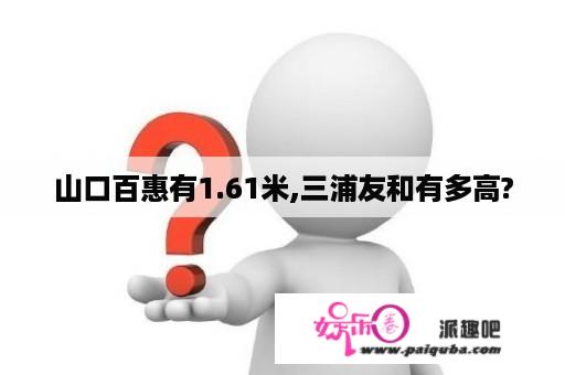 山口百惠有1.61米,三浦友和有多高?