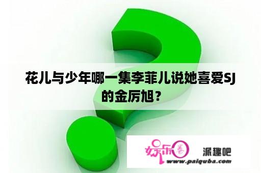 花儿与少年哪一集李菲儿说她喜爱SJ的金厉旭？