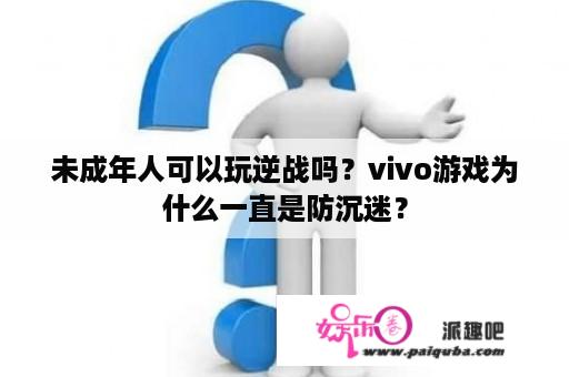 未成年人可以玩逆战吗？vivo游戏为什么一直是防沉迷？