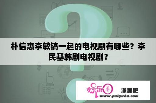 朴信惠李敏镐一起的电视剧有哪些？李民基韩剧电视剧？