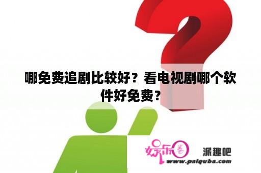 哪免费追剧比较好？看电视剧哪个软件好免费？