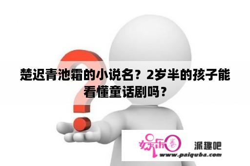 楚迟青池霜的小说名？2岁半的孩子能看懂童话剧吗？