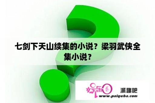 七剑下天山续集的小说？梁羽武侠全集小说？