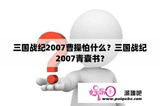 三国战纪2007曹操怕什么？三国战纪2007青囊书？