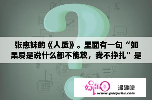 张惠妹的《人质》。里面有一句“如果爱是说什么都不能放，我不挣扎”是什么意思？如果爱是什么意思？