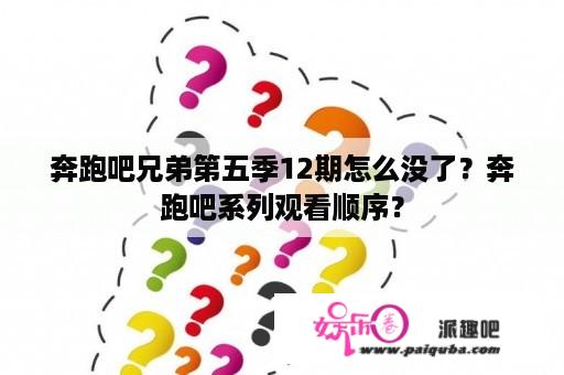 奔跑吧兄弟第五季12期怎么没了？奔跑吧系列观看顺序？