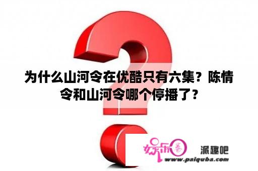 为什么山河令在优酷只有六集？陈情令和山河令哪个停播了？