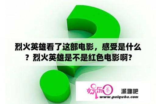 烈火英雄看了这部电影，感受是什么？烈火英雄是不是红色电影啊？