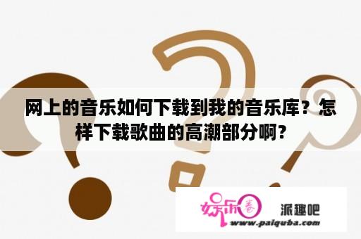 网上的音乐如何下载到我的音乐库？怎样下载歌曲的高潮部分啊？