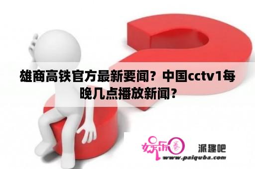 雄商高铁官方最新要闻？中国cctv1每晚几点播放新闻？