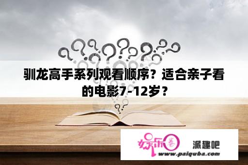 驯龙高手系列观看顺序？适合亲子看的电影7-12岁？