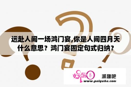 远赴人间一场鸿门宴,你是人间四月天什么意思？鸿门宴固定句式归纳？