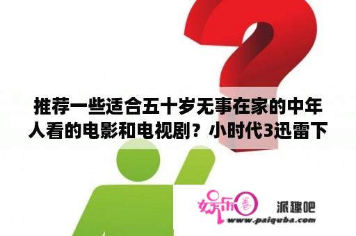 推荐一些适合五十岁无事在家的中年人看的电影和电视剧？小时代3迅雷下载