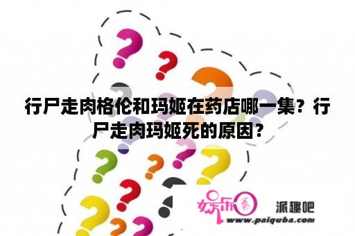 行尸走肉格伦和玛姬在药店哪一集？行尸走肉玛姬死的原因？