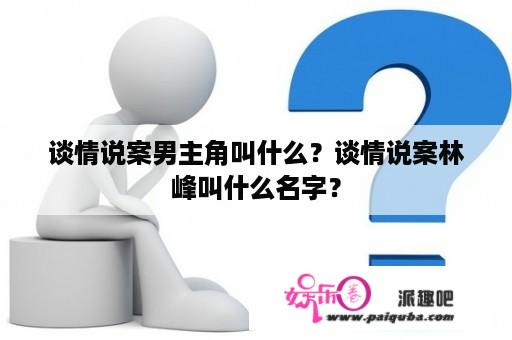 谈情说案男主角叫什么？谈情说案林峰叫什么名字？