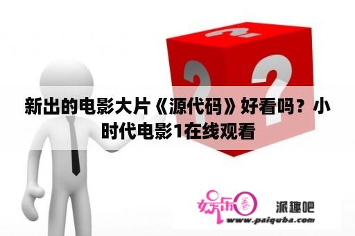 新出的电影大片《源代码》好看吗？小时代电影1在线观看