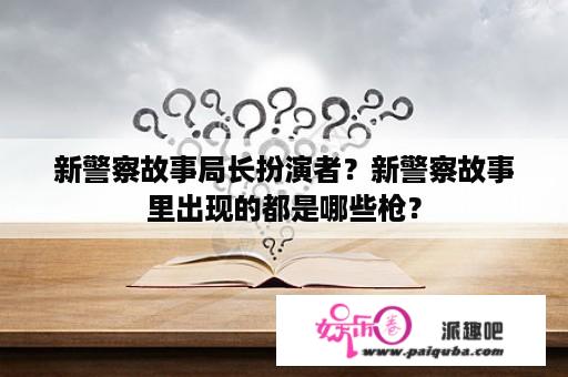 新警察故事局长扮演者？新警察故事里出现的都是哪些枪？