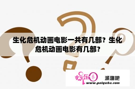 生化危机动画电影一共有几部？生化危机动画电影有几部？