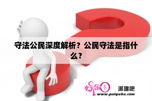 守法公民深度解析？公民守法是指什么？