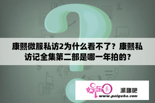 康熙微服私访2为什么看不了？康熙私访记全集第二部是哪一年拍的？