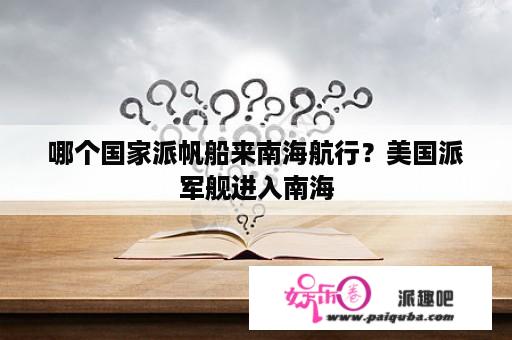 哪个国家派帆船来南海航行？美国派军舰进入南海