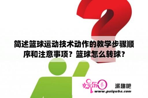 简述篮球运动技术动作的教学步骤顺序和注意事项？篮球怎么转球？