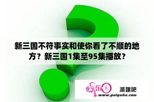 新三国不符事实和使你看了不顺的地方？新三国1集至95集播放？