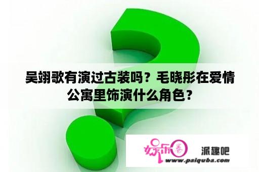 吴翊歌有演过古装吗？毛晓彤在爱情公寓里饰演什么角色？