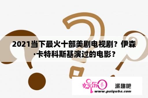 2021当下最火十部美剧电视剧？伊森·卡特科斯基演过的电影？