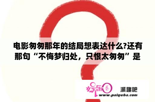 电影匆匆那年的结局想表达什么?还有那句“不悔梦归处，只恨太匆匆”是什么意思？匆匆那年电视剧为什么要让赵烨坐牢？