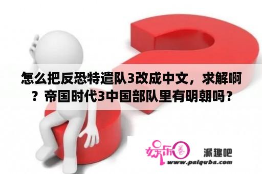 怎么把反恐特遣队3改成中文，求解啊？帝国时代3中国部队里有明朝吗？