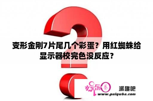 变形金刚7片尾几个彩蛋？用红蜘蛛给显示器校完色没反应？