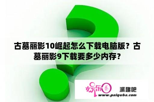 古墓丽影10崛起怎么下载电脑版？古墓丽影9下载要多少内存？