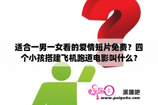 适合一男一女看的爱情短片免费？四个小孩搭建飞机跑道电影叫什么？