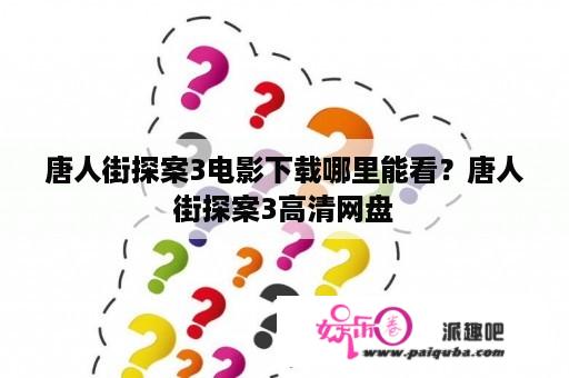 唐人街探案3电影下载哪里能看？唐人街探案3高清网盘