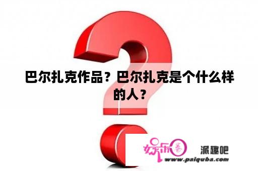 巴尔扎克作品？巴尔扎克是个什么样的人？