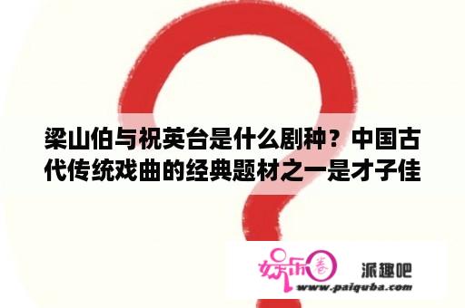 梁山伯与祝英台是什么剧种？中国古代传统戏曲的经典题材之一是才子佳人爱情剧有？