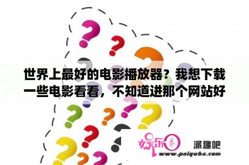 世界上最好的电影播放器？我想下载一些电影看看，不知道进那个网站好些？