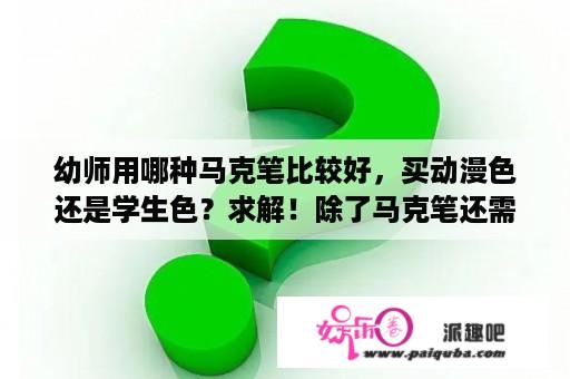 幼师用哪种马克笔比较好，买动漫色还是学生色？求解！除了马克笔还需要什么绘画工具吗？什么是全色系？