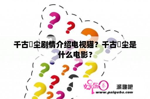 千古玦尘剧情介绍电视猫？千古玦尘是什么电影？