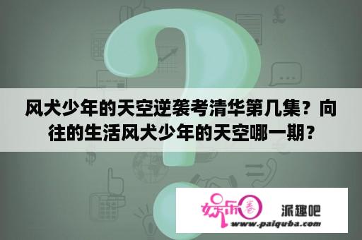 风犬少年的天空逆袭考清华第几集？向往的生活风犬少年的天空哪一期？