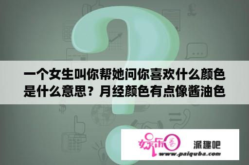 一个女生叫你帮她问你喜欢什么颜色是什么意思？月经颜色有点像酱油色是怎么回事？